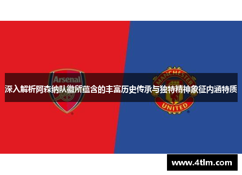 深入解析阿森纳队徽所蕴含的丰富历史传承与独特精神象征内涵特质